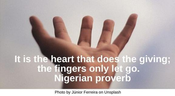 It is the heart that does the giving; the fingers only let go. (Nigerian proverb)